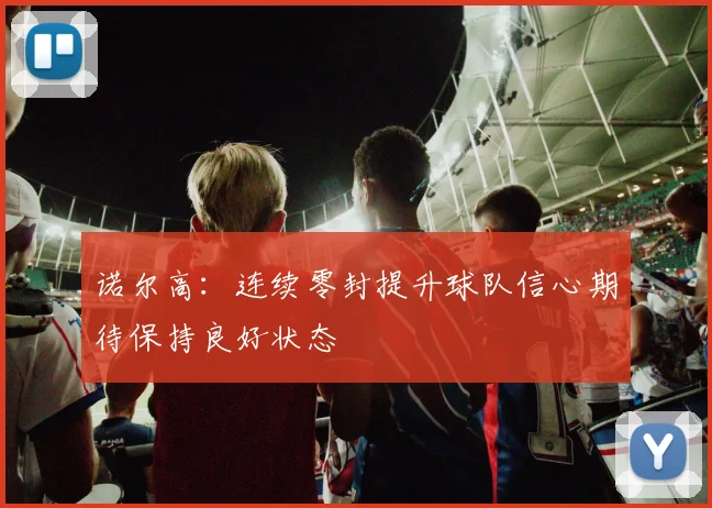 诺尔高：连续零封提升球队信心期待保持良好状态