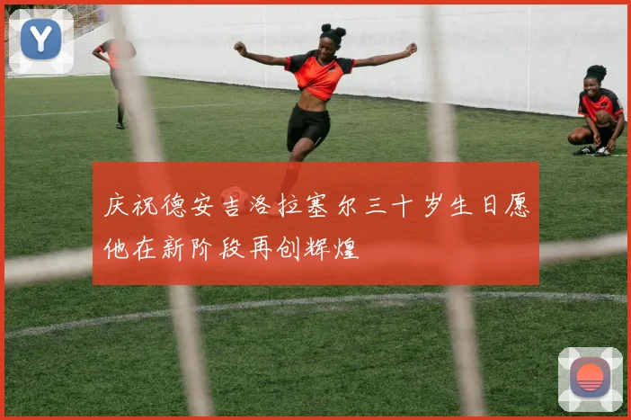 庆祝德安吉洛拉塞尔三十岁生日愿他在新阶段再创辉煌