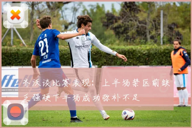 齐沃谈比赛表现：上半场禁区前缺乏强硬下半场成功弥补不足
