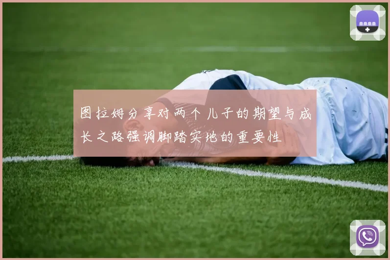 图拉姆分享对两个儿子的期望与成长之路强调脚踏实地的重要性