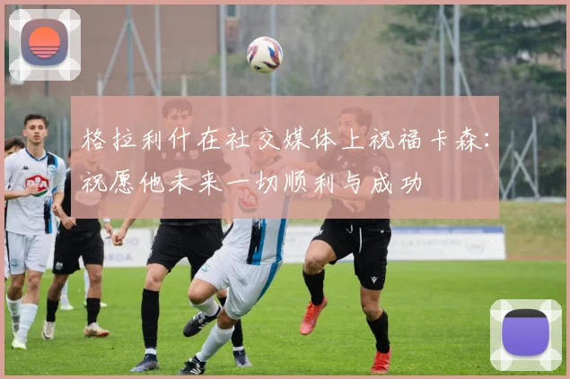 格拉利什在社交媒体上祝福卡森：祝愿他未来一切顺利与成功