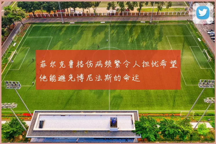菲尔克鲁格伤病频繁令人担忧希望他能避免博尼法斯的命运