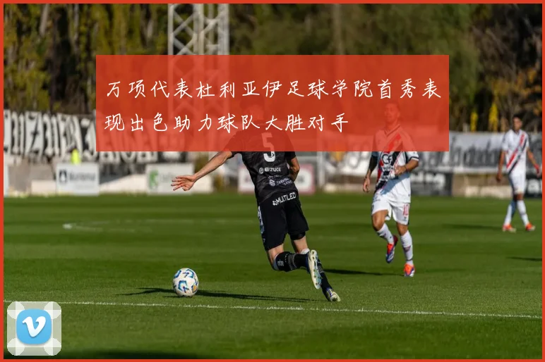 万项代表杜利亚伊足球学院首秀表现出色助力球队大胜对手