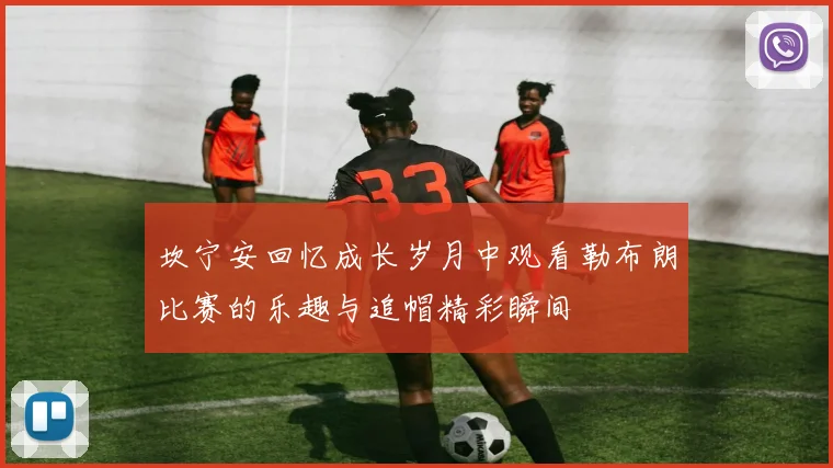 坎宁安回忆成长岁月中观看勒布朗比赛的乐趣与追帽精彩瞬间