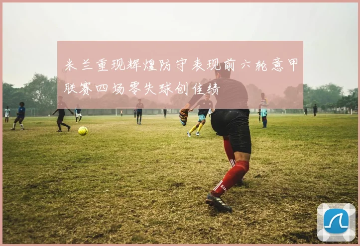 米兰重现辉煌防守表现前六轮意甲联赛四场零失球创佳绩